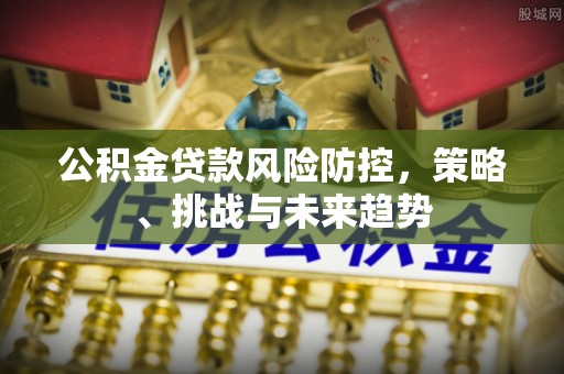 唐县公积金贷款风险防控，策略、挑战与未来趋势