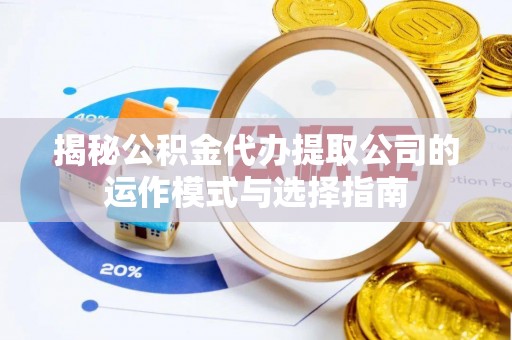 唐县揭秘公积金代办提取公司的运作模式与选择指南