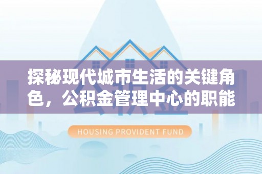 唐县探秘现代城市生活的关键角色，公积金管理中心的职能与影响