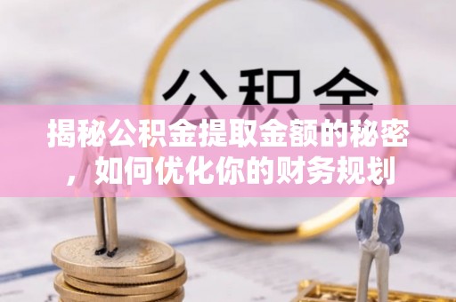 唐县揭秘公积金提取金额的秘密，如何优化你的财务规划