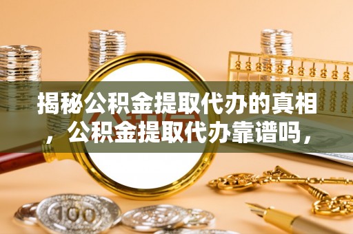 唐县揭秘公积金提取代办的真相，公积金提取代办靠谱吗，如何选择专业服务？