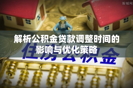 唐县解析公积金贷款调整时间的影响与优化策略