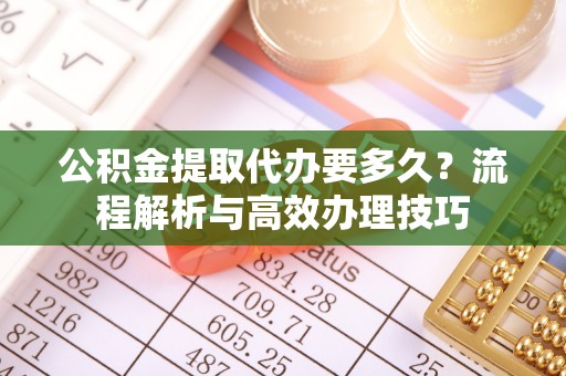 唐县公积金提取代办要多久？流程解析与高效办理技巧