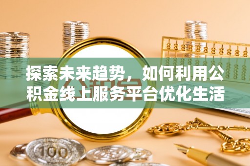 唐县探索未来趋势，如何利用公积金线上服务平台优化生活