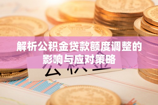 唐县解析公积金贷款额度调整的影响与应对策略