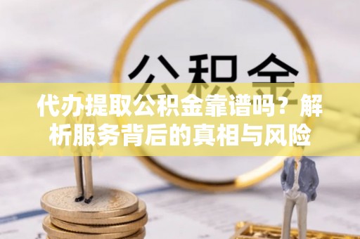 唐县代办提取公积金靠谱吗？解析服务背后的真相与风险