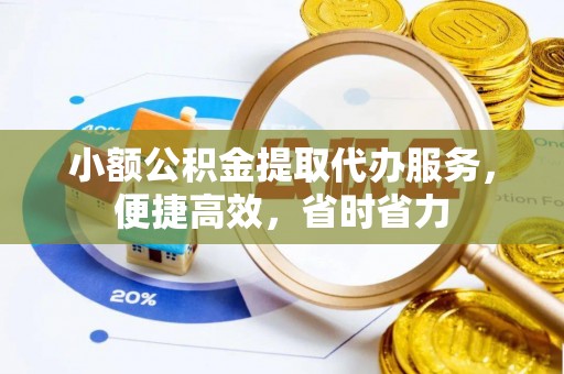 唐县小额公积金提取代办服务，便捷高效，省时省力