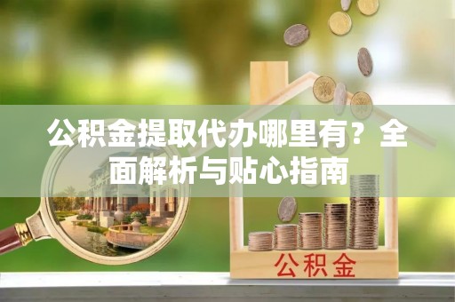 唐县公积金提取代办哪里有？全面解析与贴心指南