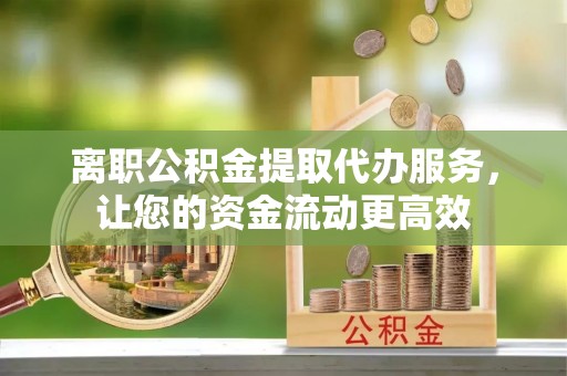 唐县离职公积金提取代办服务，让您的资金流动更高效