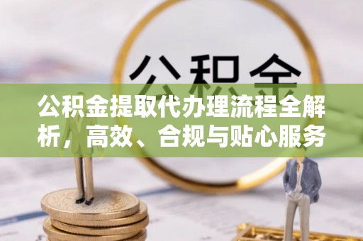 唐县公积金提取代办理流程全解析，高效、合规与贴心服务
