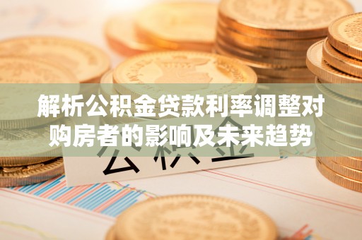 唐县解析公积金贷款利率调整对购房者的影响及未来趋势