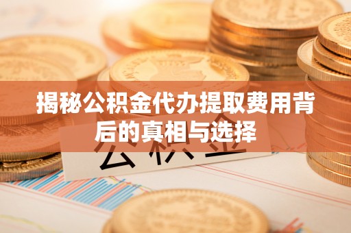 唐县揭秘公积金代办提取费用背后的真相与选择