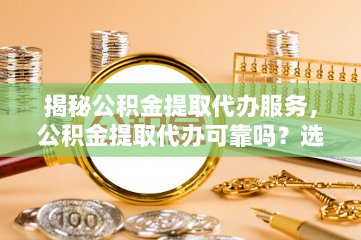 唐县揭秘公积金提取代办服务，公积金提取代办可靠吗？选择需谨慎
