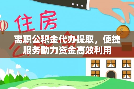 唐县离职公积金代办提取，便捷服务助力资金高效利用