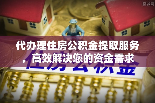 唐县代办理住房公积金提取服务，高效解决您的资金需求