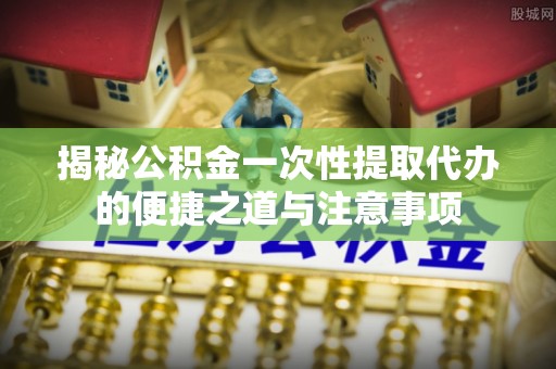 唐县揭秘公积金一次性提取代办的便捷之道与注意事项