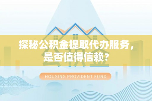 唐县探秘公积金提取代办服务，是否值得信赖？