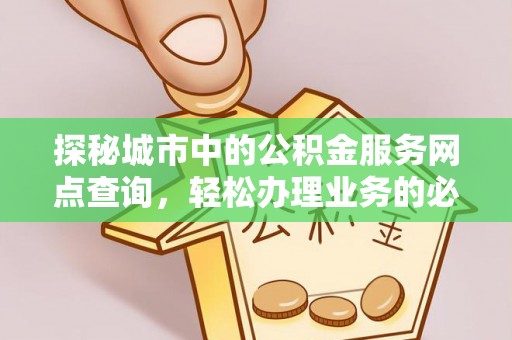 唐县探秘城市中的公积金服务网点查询，轻松办理业务的必备指南