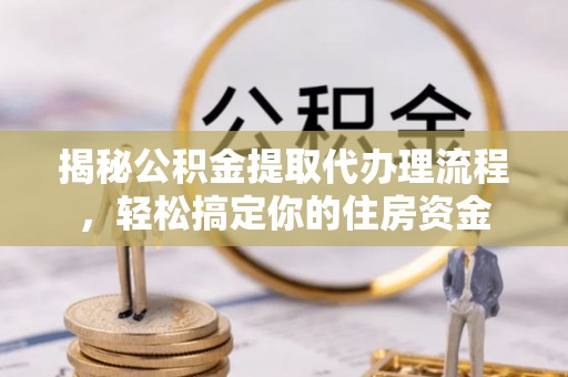 唐县揭秘公积金提取代办理流程，轻松搞定你的住房资金