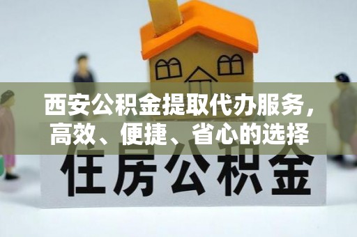唐县西安公积金提取代办服务，高效、便捷、省心的选择