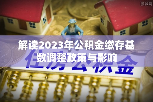 唐县解读2023年公积金缴存基数调整政策与影响