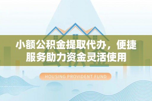 唐县小额公积金提取代办，便捷服务助力资金灵活使用