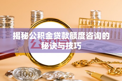 唐县揭秘公积金贷款额度咨询的秘诀与技巧