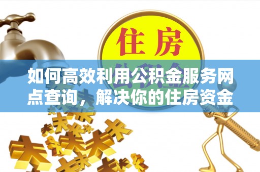 唐县如何高效利用公积金服务网点查询，解决你的住房资金难题