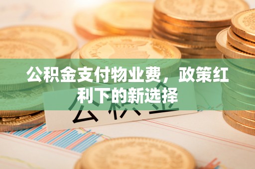 唐县公积金支付物业费，政策红利下的新选择