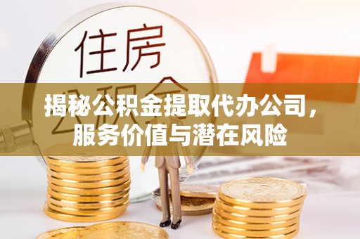 唐县揭秘公积金提取代办公司，服务价值与潜在风险