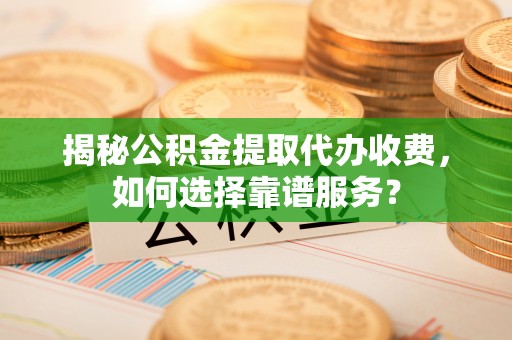 唐县揭秘公积金提取代办收费，如何选择靠谱服务？