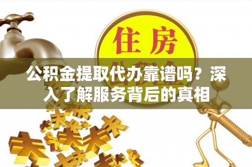 唐县公积金提取代办靠谱吗？深入了解服务背后的真相