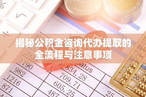 唐县揭秘公积金咨询代办提取的全流程与注意事项