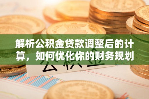 唐县解析公积金贷款调整后的计算，如何优化你的财务规划