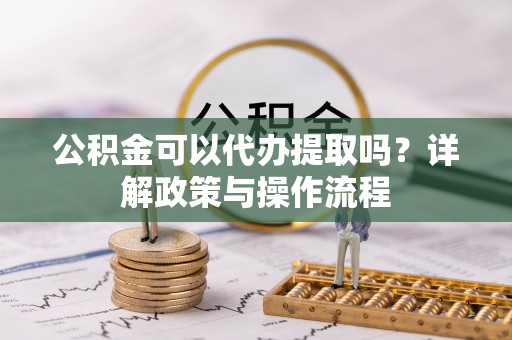 唐县公积金可以代办提取吗？详解政策与操作流程