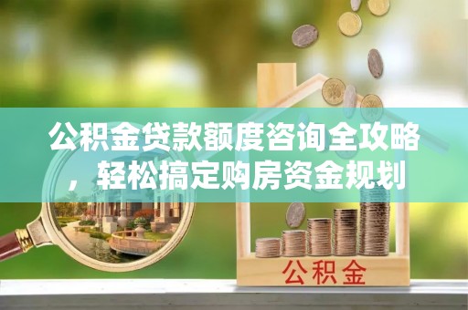 唐县公积金贷款额度咨询全攻略，轻松搞定购房资金规划