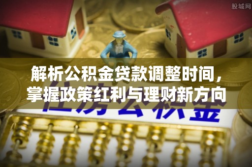 唐县解析公积金贷款调整时间，掌握政策红利与理财新方向