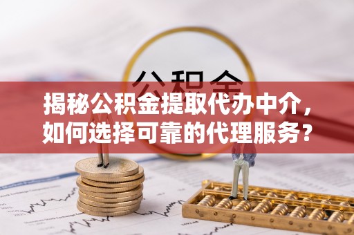 唐县揭秘公积金提取代办中介，如何选择可靠的代理服务？