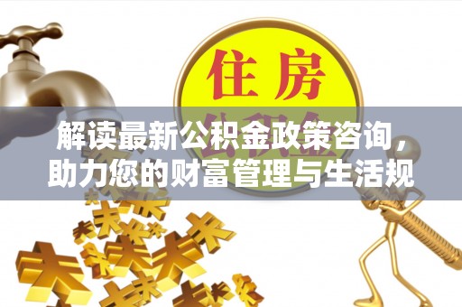 唐县解读最新公积金政策咨询，助力您的财富管理与生活规划