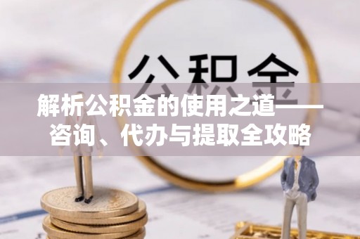 唐县解析公积金的使用之道——咨询、代办与提取全攻略