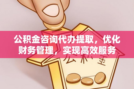 唐县公积金咨询代办提取，优化财务管理，实现高效服务