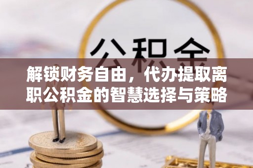 唐县解锁财务自由，代办提取离职公积金的智慧选择与策略