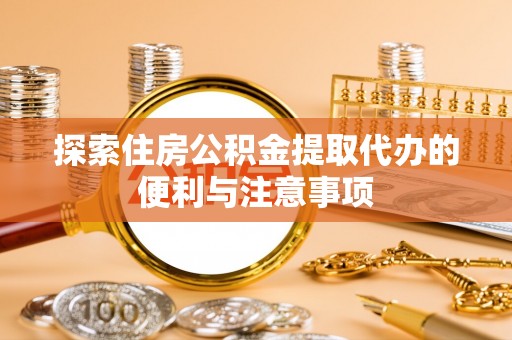 唐县探索住房公积金提取代办的便利与注意事项