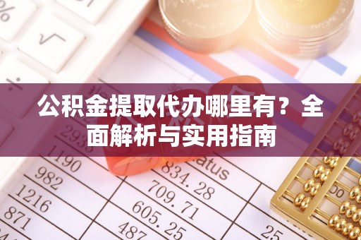 唐县公积金提取代办哪里有？全面解析与实用指南