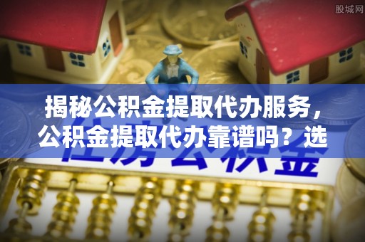 唐县揭秘公积金提取代办服务，公积金提取代办靠谱吗？选择需谨慎