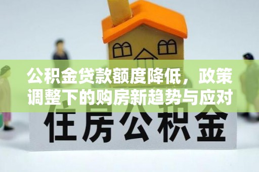 唐县公积金贷款额度降低，政策调整下的购房新趋势与应对策略
