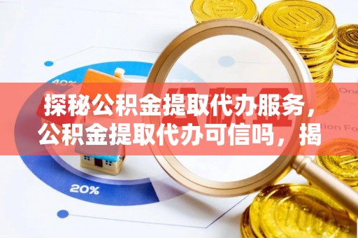 唐县探秘公积金提取代办服务，公积金提取代办可信吗，揭秘真相与选择指南