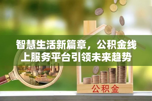 唐县智慧生活新篇章，公积金线上服务平台引领未来趋势