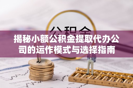 唐县揭秘小额公积金提取代办公司的运作模式与选择指南
