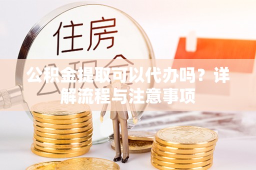 唐县公积金提取可以代办吗？详解流程与注意事项
